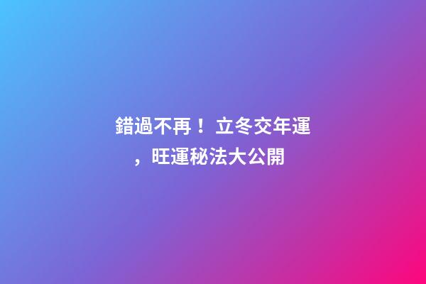 錯過不再！立冬交年運，旺運秘法大公開